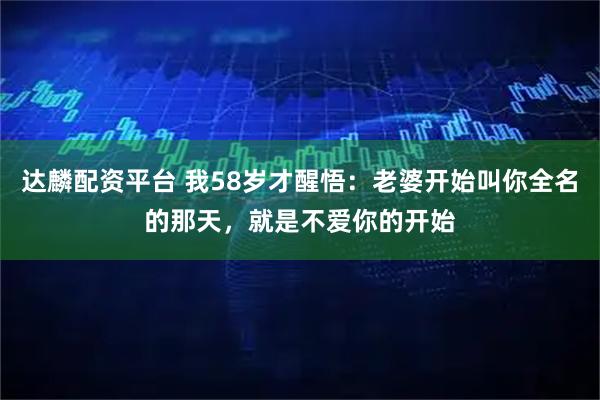 达麟配资平台 我58岁才醒悟：老婆开始叫你全名的那天，就是不爱你的开始