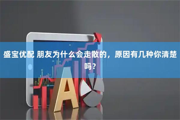 盛宝优配 朋友为什么会走散的，原因有几种你清楚吗？