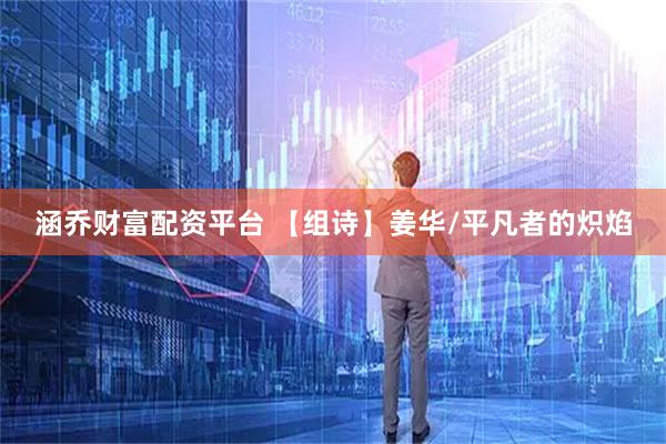 涵乔财富配资平台 【组诗】姜华/平凡者的炽焰