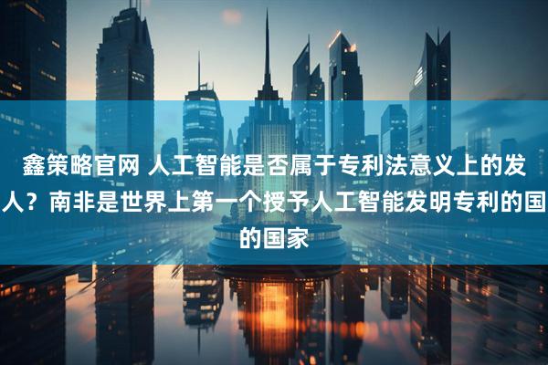 鑫策略官网 人工智能是否属于专利法意义上的发明人？南非是世界上第一个授予人工智能发明专利的国家