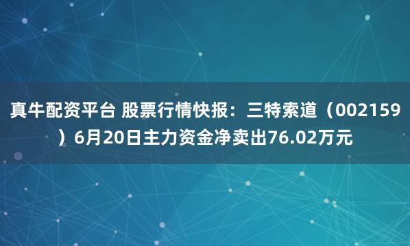 真牛配资平台 股票行情快报：三特索道（002159）6月20日主力资金净卖出76.02万元
