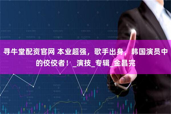寻牛堂配资官网 本业超强，歌手出身，韩国演员中的佼佼者！_演技_专辑_金昌完