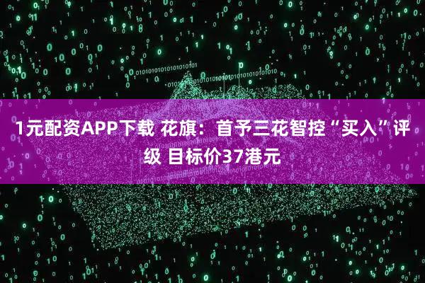 1元配资APP下载 花旗：首予三花智控“买入”评级 目标价37港元