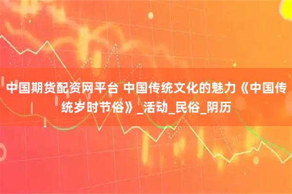 中国期货配资网平台 中国传统文化的魅力《中国传统岁时节俗》_活动_民俗_阴历