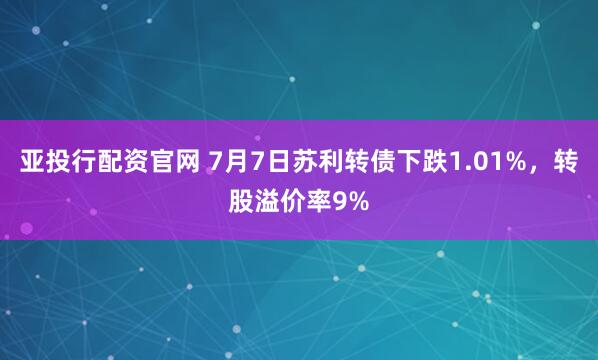 亚投行配资官网 7月7日苏利转债下跌1.01%，转股溢价率9%