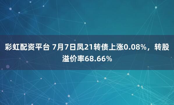 彩虹配资平台 7月7日凤21转债上涨0.08%，转股溢价率68.66%