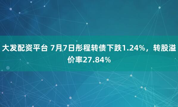 大发配资平台 7月7日彤程转债下跌1.24%，转股溢价率27.84%