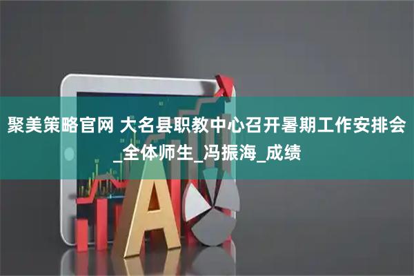 聚美策略官网 大名县职教中心召开暑期工作安排会_全体师生_冯振海_成绩