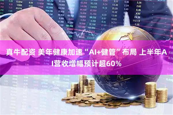 真牛配资 美年健康加速“AI+健管”布局 上半年AI营收增幅预计超60%