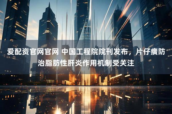 爱配资官网官网 中国工程院院刊发布，片仔癀防治脂肪性肝炎作用机制受关注