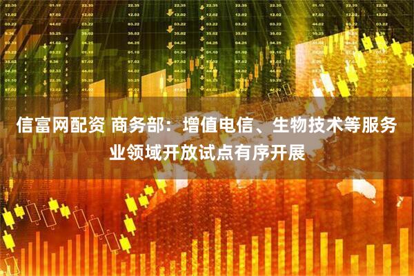 信富网配资 商务部：增值电信、生物技术等服务业领域开放试点有序开展
