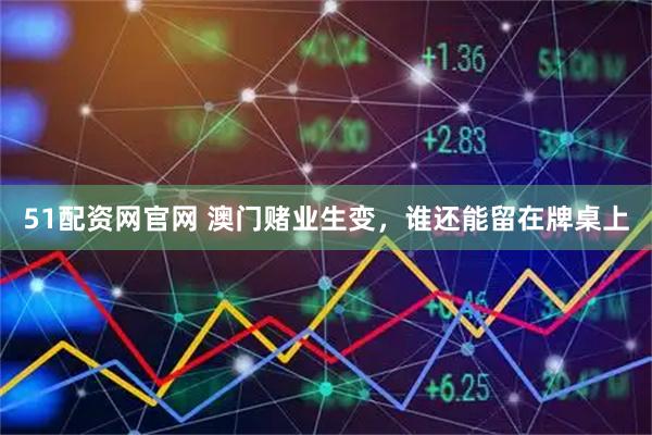 51配资网官网 澳门赌业生变，谁还能留在牌桌上
