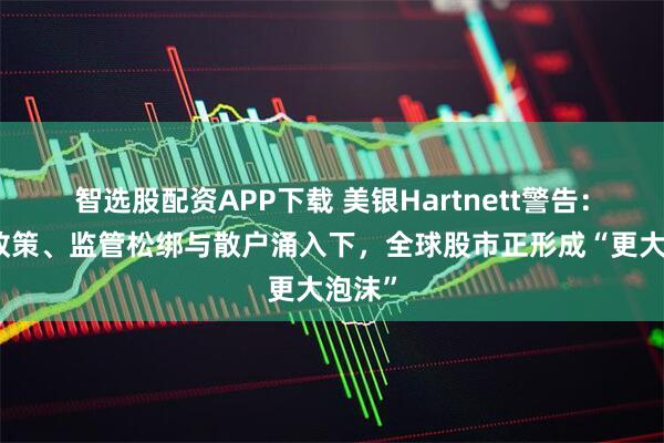 智选股配资APP下载 美银Hartnett警告：宽松政策、监管松绑与散户涌入下，全球股市正形成“更大泡沫”