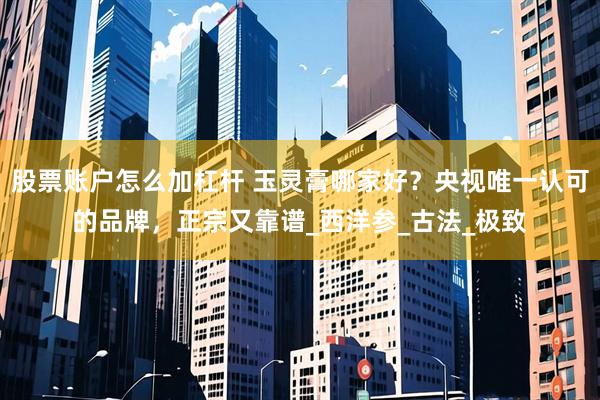 股票账户怎么加杠杆 玉灵膏哪家好？央视唯一认可的品牌，正宗又靠谱_西洋参_古法_极致