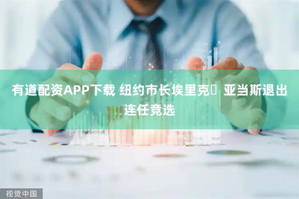 有道配资APP下载 纽约市长埃里克・亚当斯退出连任竞选
