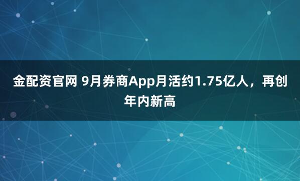 金配资官网 9月券商App月活约1.75亿人，再创年内新高