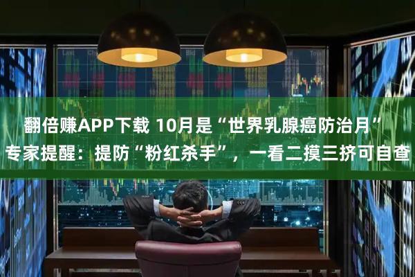 翻倍赚APP下载 10月是“世界乳腺癌防治月” 专家提醒：提防“粉红杀手”，一看二摸三挤可自查