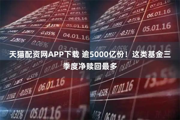 天猫配资网APP下载 逾5000亿份！这类基金三季度净赎回最多