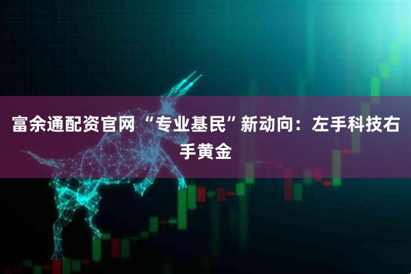 富余通配资官网 “专业基民”新动向：左手科技右手黄金