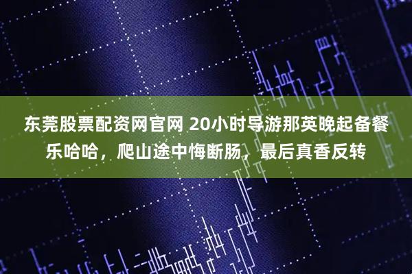 东莞股票配资网官网 20小时导游那英晚起备餐乐哈哈，爬山途中悔断肠，最后真香反转
