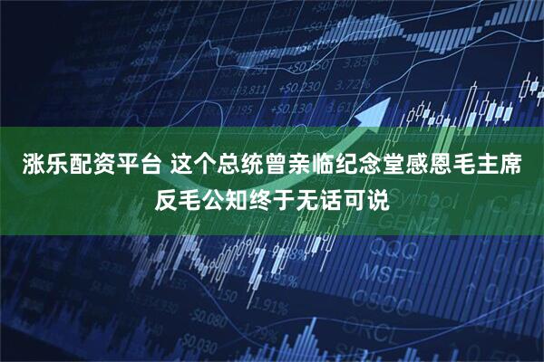 涨乐配资平台 这个总统曾亲临纪念堂感恩毛主席反毛公知终于无话可说