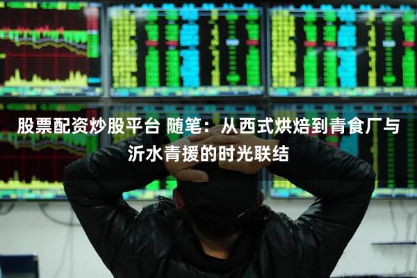 股票配资炒股平台 随笔：从西式烘焙到青食厂与沂水青援的时光联结
