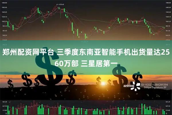 郑州配资网平台 三季度东南亚智能手机出货量达2560万部 三星居第一