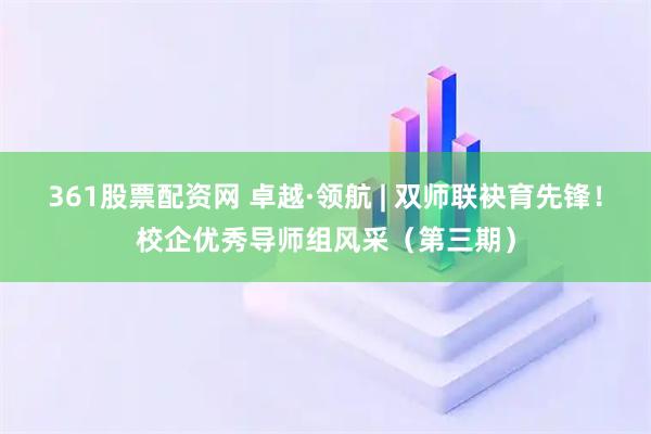 361股票配资网 卓越·领航 | 双师联袂育先锋！校企优秀导师组风采（第三期）