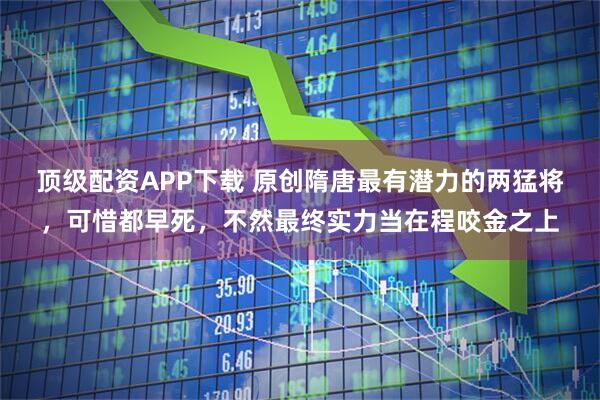 顶级配资APP下载 原创隋唐最有潜力的两猛将，可惜都早死，不然最终实力当在程咬金之上