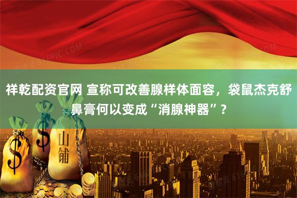 祥乾配资官网 宣称可改善腺样体面容，袋鼠杰克舒鼻膏何以变成“消腺神器”？