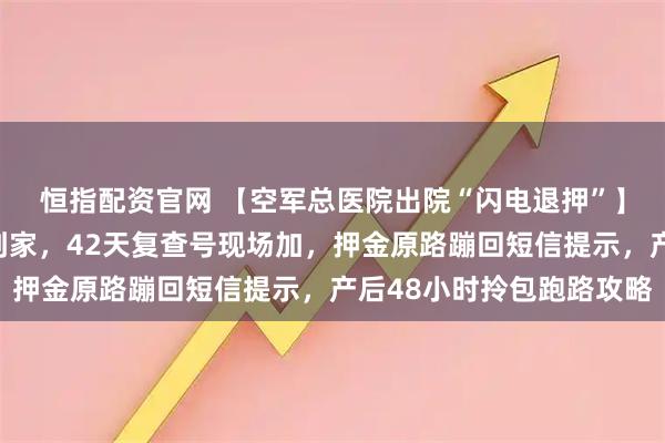 恒指配资官网 【空军总医院出院“闪电退押”】出生证手机秒批邮寄到家，42天复查号现场加，押金原路蹦回短信提示，产后48小时拎包跑路攻略