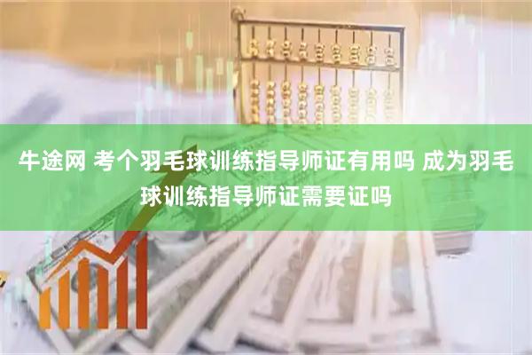 牛途网 考个羽毛球训练指导师证有用吗 成为羽毛球训练指导师证需要证吗