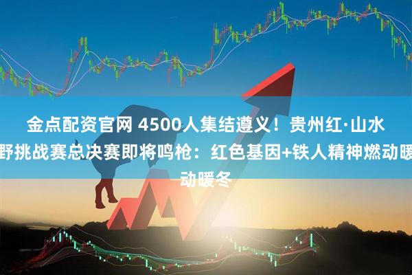 金点配资官网 4500人集结遵义！贵州红·山水越野挑战赛总决赛即将鸣枪：红色基因+铁人精神燃动暖冬