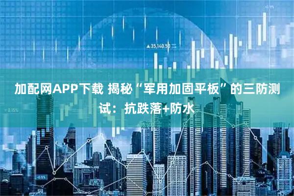 加配网APP下载 揭秘“军用加固平板”的三防测试：抗跌落+防水