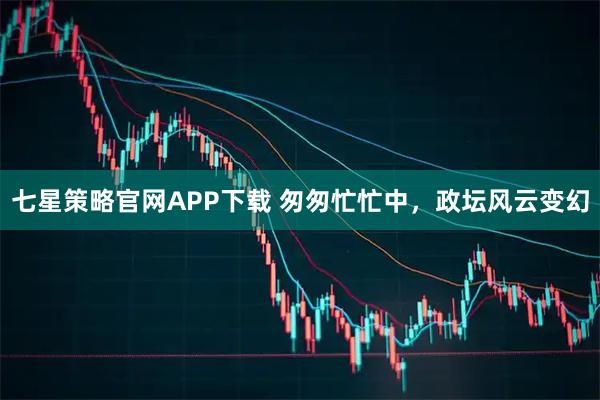 七星策略官网APP下载 匆匆忙忙中，政坛风云变幻