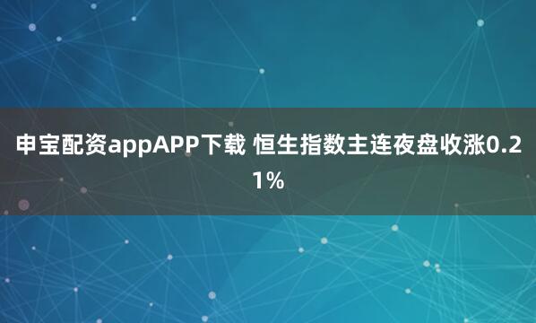 申宝配资appAPP下载 恒生指数主连夜盘收涨0.21%