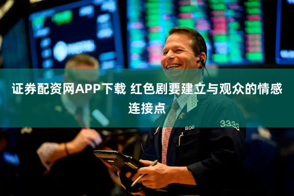 证券配资网APP下载 红色剧要建立与观众的情感连接点