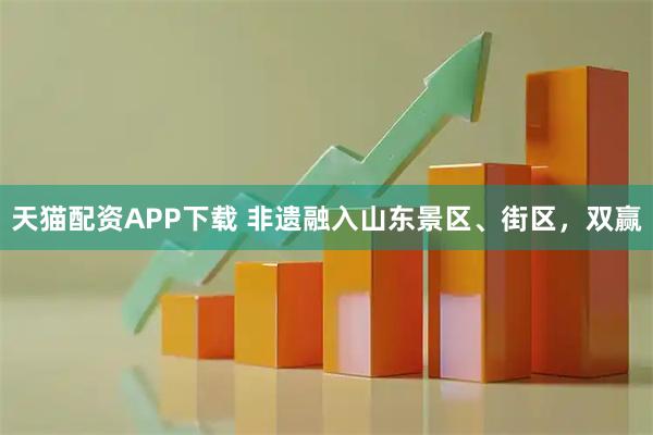 天猫配资APP下载 非遗融入山东景区、街区，双赢