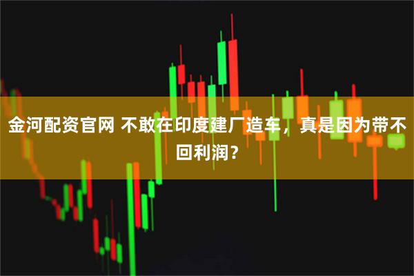 金河配资官网 不敢在印度建厂造车，真是因为带不回利润？