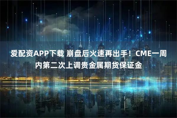 爱配资APP下载 崩盘后火速再出手！CME一周内第二次上调贵金属期货保证金