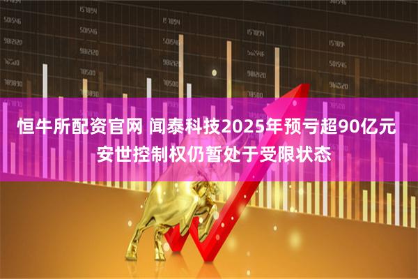 恒牛所配资官网 闻泰科技2025年预亏超90亿元   安世控制权仍暂处于受限状态