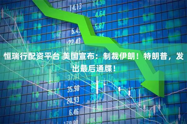 恒瑞行配资平台 美国宣布：制裁伊朗！特朗普，发出最后通牒！