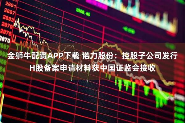金狮牛配资APP下载 诺力股份：控股子公司发行H股备案申请材料获中国证监会接收