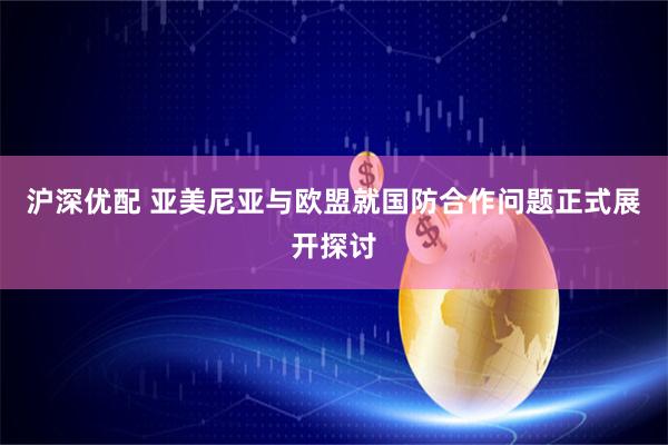 沪深优配 亚美尼亚与欧盟就国防合作问题正式展开探讨