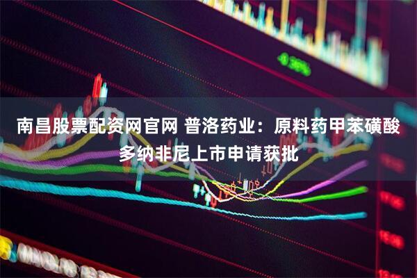 南昌股票配资网官网 普洛药业：原料药甲苯磺酸多纳非尼上市申请获批