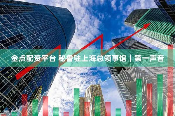 金点配资平台 秘鲁驻上海总领事馆｜第一声音
