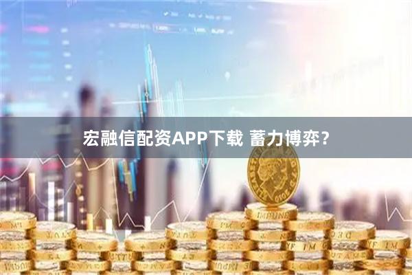 宏融信配资APP下载 蓄力博弈？