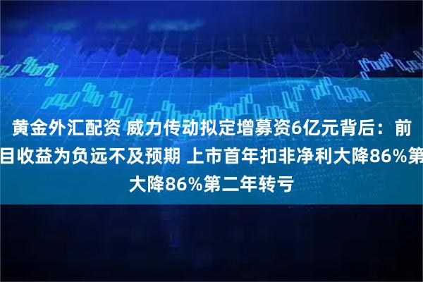 黄金外汇配资 威力传动拟定增募资6亿元背后：前次募投项目收益为负远不及预期 上市首年扣非净利大降86%第二年转亏