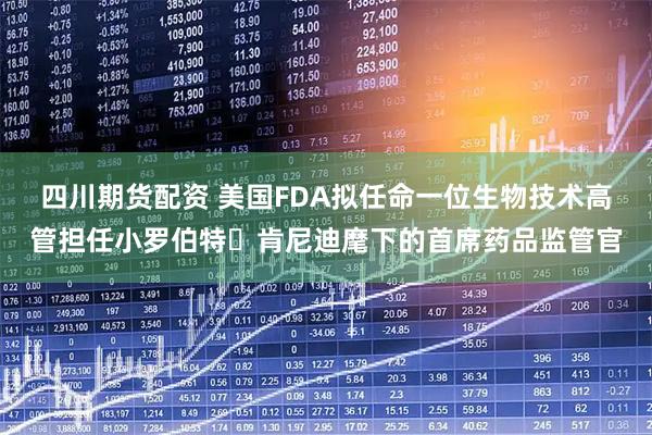 四川期货配资 美国FDA拟任命一位生物技术高管担任小罗伯特・肯尼迪麾下的首席药品监管官