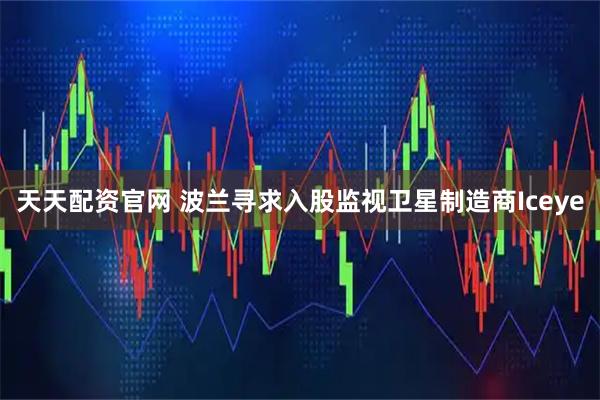 天天配资官网 波兰寻求入股监视卫星制造商Iceye